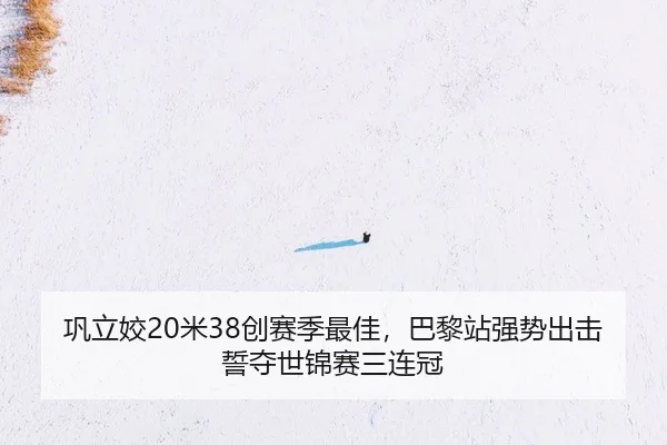 巩立姣20米38创赛季最佳，巴黎站强势出击誓夺世锦赛三连冠