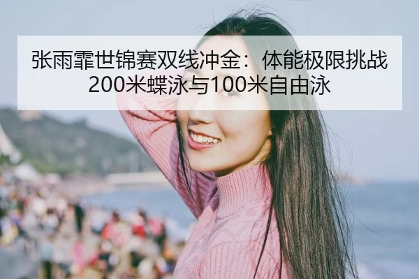 张雨霏世锦赛双线冲金：体能极限挑战200米蝶泳与100米自由泳