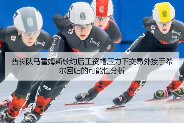 酋长队马霍姆斯续约后工资帽压力下交易外接手希尔回归的可能性分析