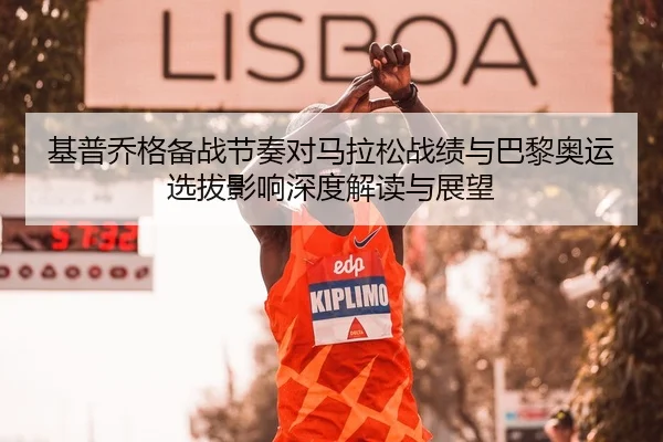 基普乔格备战节奏对马拉松战绩与巴黎奥运选拔影响深度解读与展望