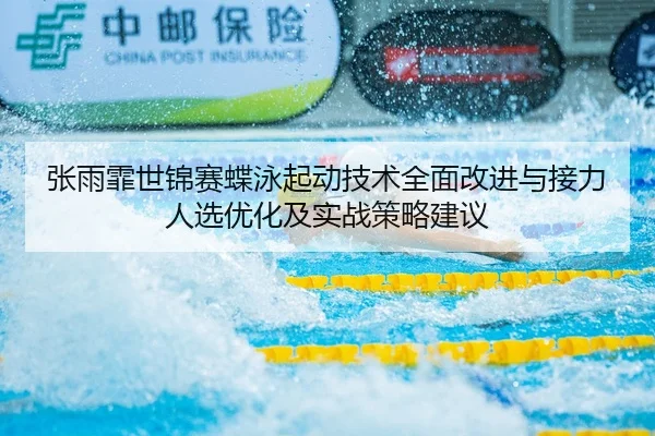 张雨霏世锦赛蝶泳起动技术全面改进与接力人选优化及实战策略建议