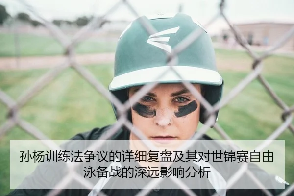 孙杨训练法争议的详细复盘及其对世锦赛自由泳备战的深远影响分析